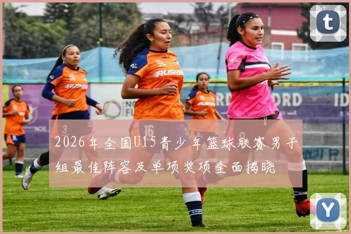 2026年全国U15青少年篮球联赛男子组最佳阵容及单项奖项全面揭晓