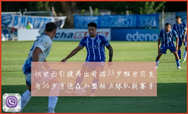 切尔西引援再出奇招35岁维尔贝克与36岁亨德森加盟助力球队新赛季