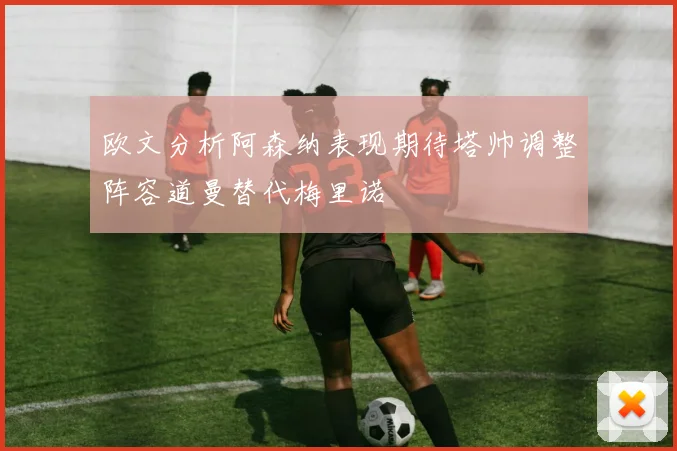 欧文分析阿森纳表现期待塔帅调整阵容道曼替代梅里诺