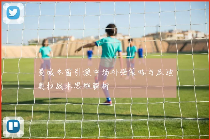 曼城冬窗引援中场补强策略与瓜迪奥拉战术思维解析