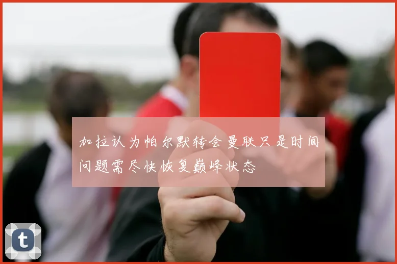 加拉认为帕尔默转会曼联只是时间问题需尽快恢复巅峰状态
