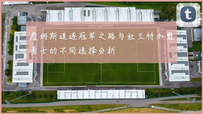 詹姆斯追逐冠军之路与杜兰特加盟勇士的不同选择分析