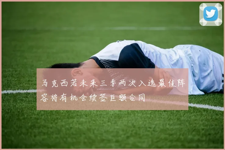 马克西若未来三季两次入选最佳阵容将有机会续签巨额合同