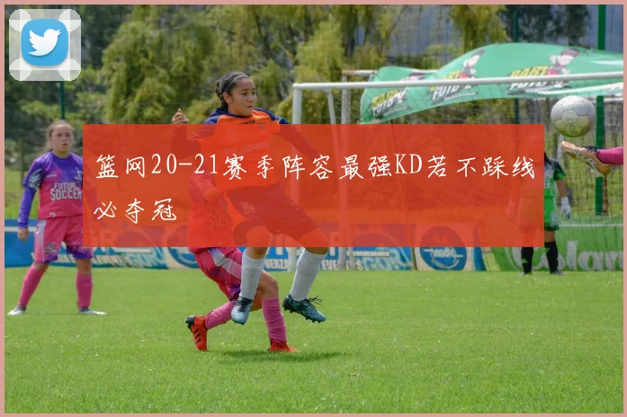 篮网20-21赛季阵容最强KD若不踩线必夺冠