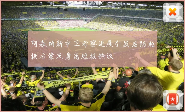 阿森纳新中卫考察进展引发后防轮换方案及身高短板热议