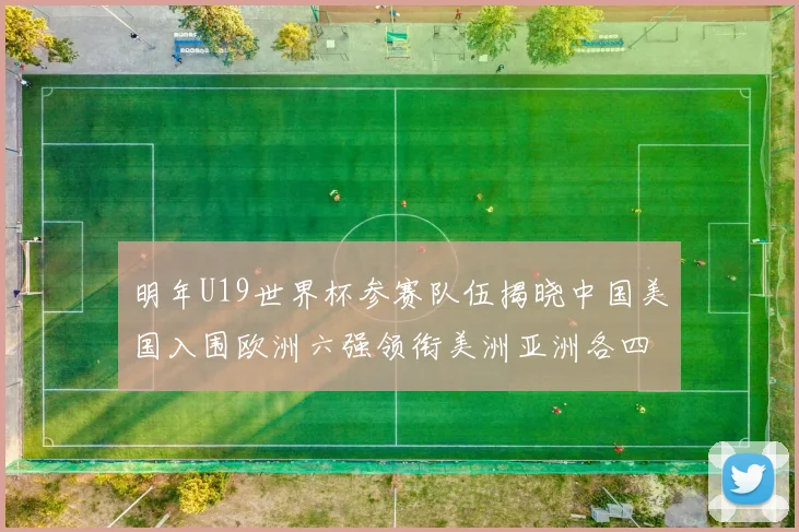 明年U19世界杯参赛队伍揭晓中国美国入围欧洲六强领衔美洲亚洲各四队争辉