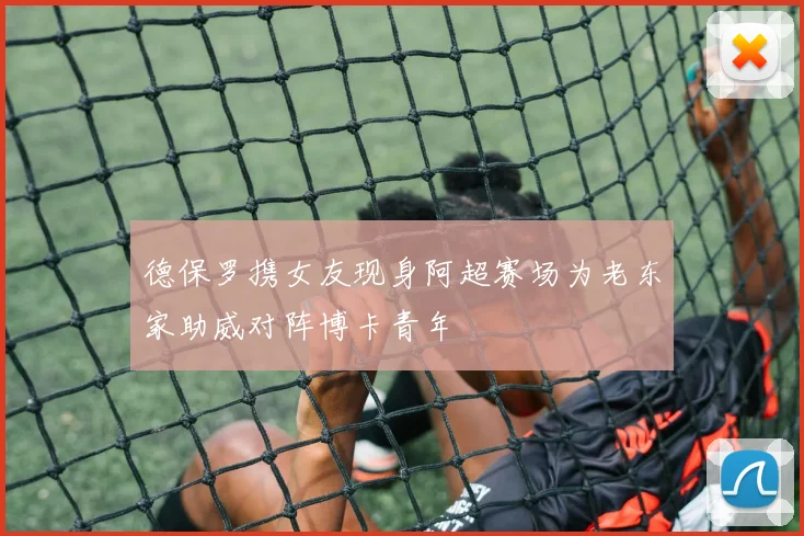 德保罗携女友现身阿超赛场为老东家助威对阵博卡青年