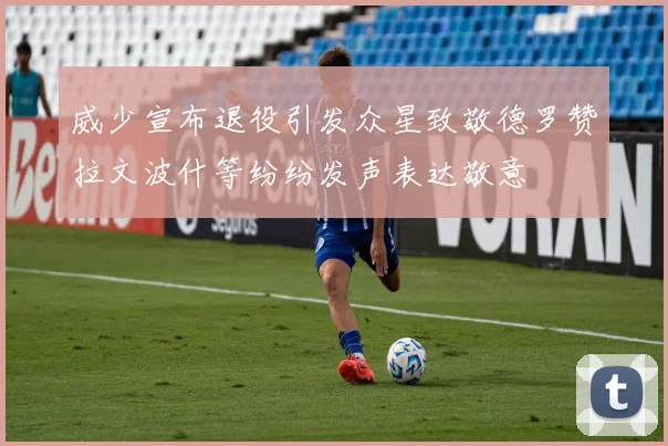 威少宣布退役引发众星致敬德罗赞拉文波什等纷纷发声表达敬意