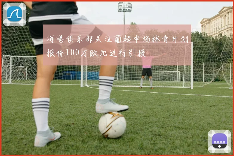 海港俱乐部关注葡超中场林肯计划报价100万欧元进行引援