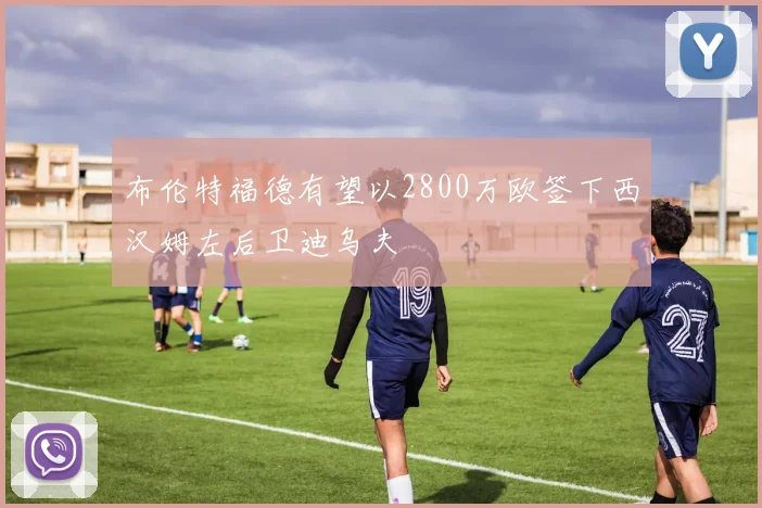 布伦特福德有望以2800万欧签下西汉姆左后卫迪乌夫