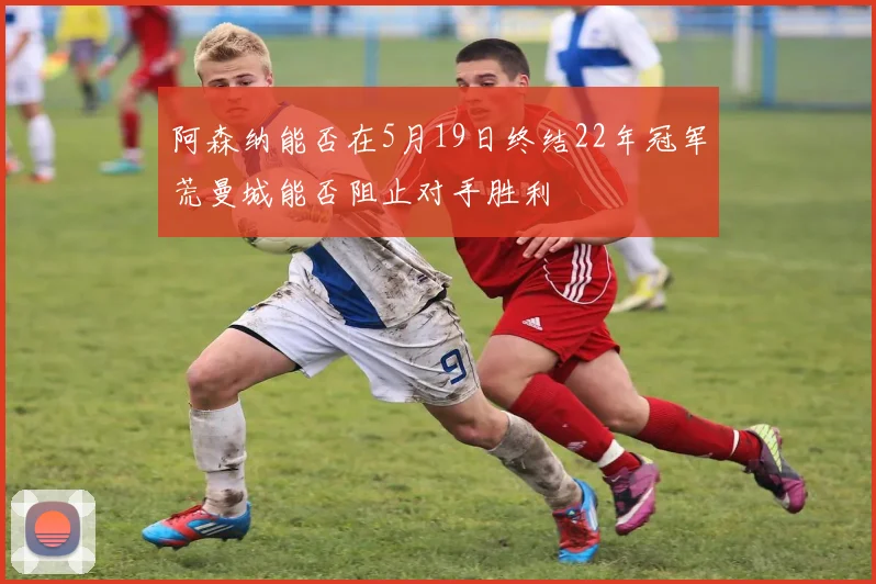 阿森纳能否在5月19日终结22年冠军荒曼城能否阻止对手胜利