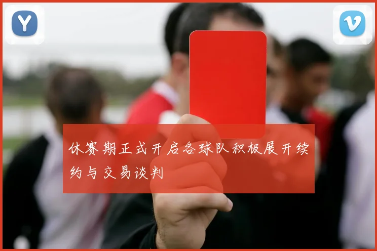 休赛期正式开启各球队积极展开续约与交易谈判