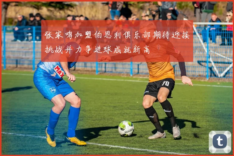 张家鸣加盟伯恩利俱乐部期待迎接挑战并力争进球成就新高