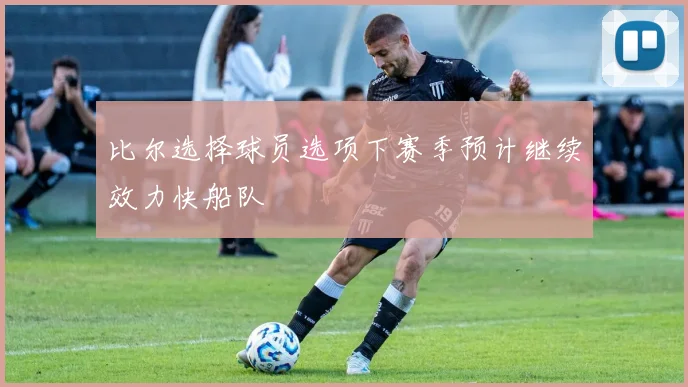 比尔选择球员选项下赛季预计继续效力快船队