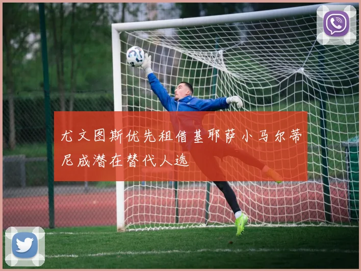 尤文图斯优先租借基耶萨小马尔蒂尼成潜在替代人选