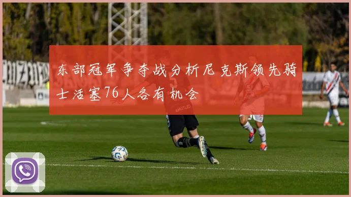 东部冠军争夺战分析尼克斯领先骑士活塞76人各有机会