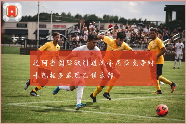 迈阿密国际欲引进沃齐尼亚竞争对手包括多家巴乙俱乐部