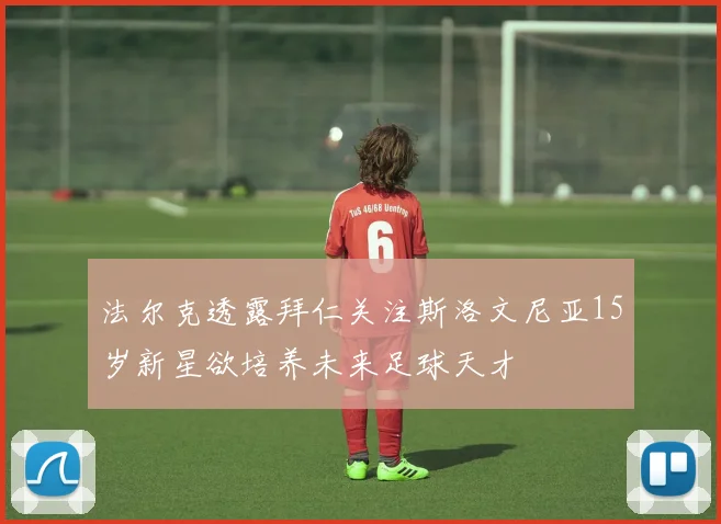 法尔克透露拜仁关注斯洛文尼亚15岁新星欲培养未来足球天才