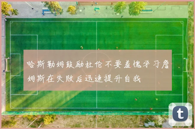 哈斯勒姆鼓励杜伦不要羞愧学习詹姆斯在失败后迅速提升自我