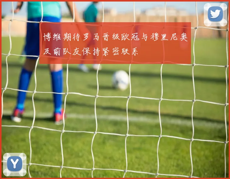 博维期待罗马晋级欧冠与穆里尼奥及前队友保持紧密联系