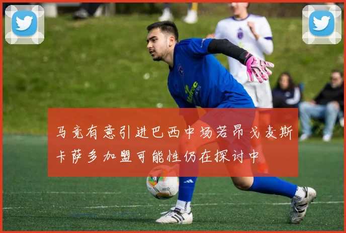 马竞有意引进巴西中场若昂戈麦斯卡萨多加盟可能性仍在探讨中