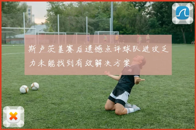 斯卢茨基赛后遗憾点评球队进攻乏力未能找到有效解决方案