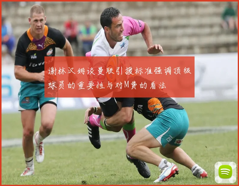 谢林汉姆谈曼联引援标准强调顶级球员的重要性与对M费的看法