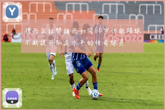 穆西亚拉赞梅西如同60岁仍能踢球不断提升队友水平的传奇球员