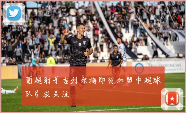 葡超射手吉列尔梅即将加盟中超球队引发关注