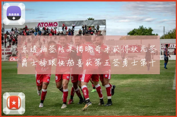 乐透抽签结果揭晓奇才获得状元签爵士榜眼快船喜获第五签勇士第十一雷霆第十二