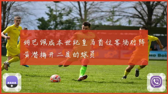 姆巴佩成本世纪皇马首位客场对阵黄潜梅开二度的球员