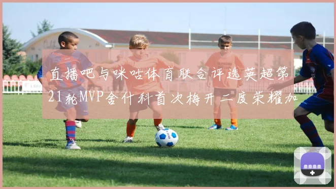 直播吧与咪咕体育联合评选英超第21轮MVP舍什科首次梅开二度荣耀加冕