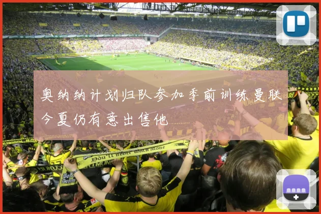 奥纳纳计划归队参加季前训练曼联今夏仍有意出售他