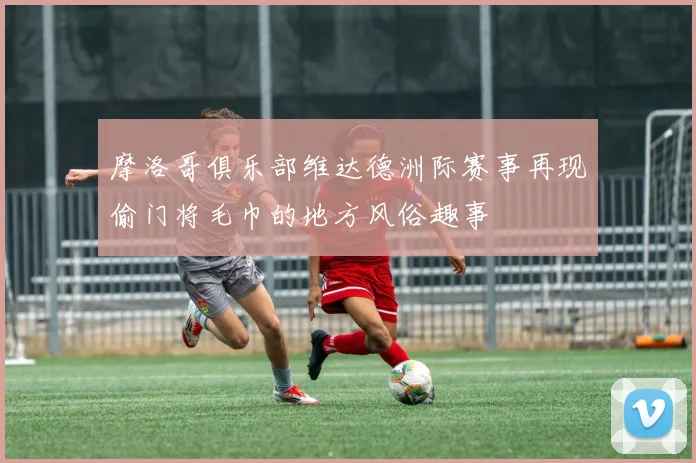 摩洛哥俱乐部维达德洲际赛事再现偷门将毛巾的地方风俗趣事