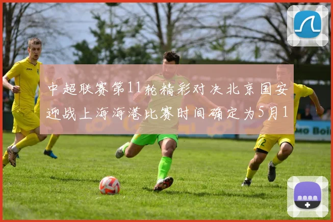 中超联赛第11轮精彩对决北京国安迎战上海海港比赛时间确定为5月10日19点35分