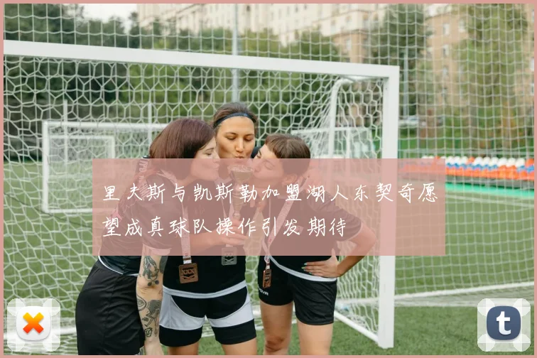 里夫斯与凯斯勒加盟湖人东契奇愿望成真球队操作引发期待