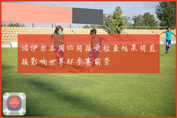 诺伊尔本周四将接受检查结果将直接影响世界杯参赛前景
