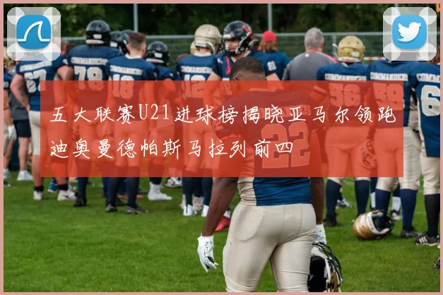 五大联赛U21进球榜揭晓亚马尔领跑迪奥曼德帕斯马拉列前四