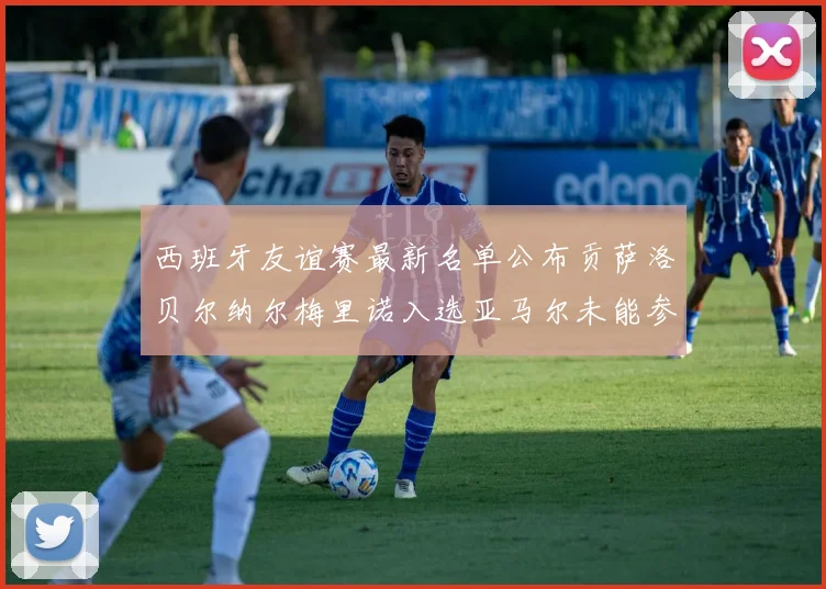 西班牙友谊赛最新名单公布贡萨洛贝尔纳尔梅里诺入选亚马尔未能参赛