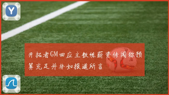 开拓者GM回应主教练薪资传闻称预算充足并非如报道所言