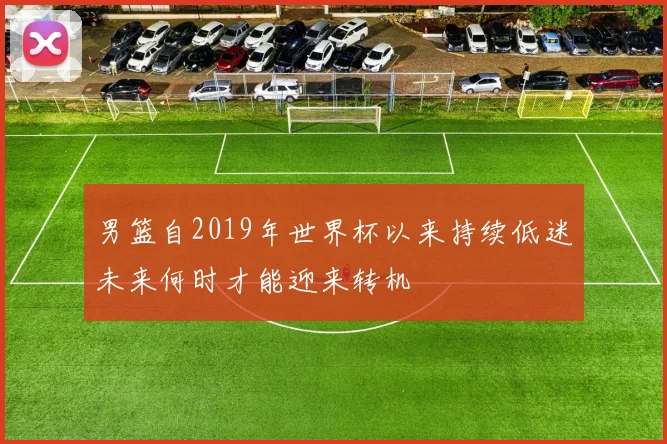 男篮自2019年世界杯以来持续低迷未来何时才能迎来转机
