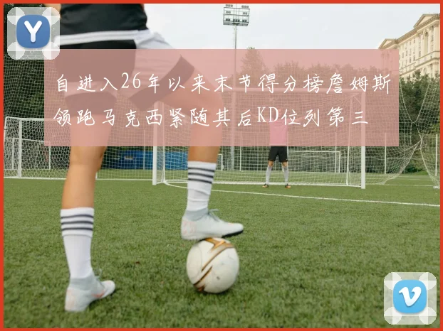 自进入26年以来末节得分榜詹姆斯领跑马克西紧随其后KD位列第三