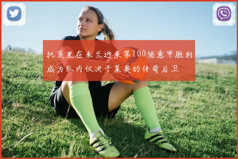 托莫里在米兰迎来第100场意甲胜利成为队内仅次于莱奥的传奇后卫
