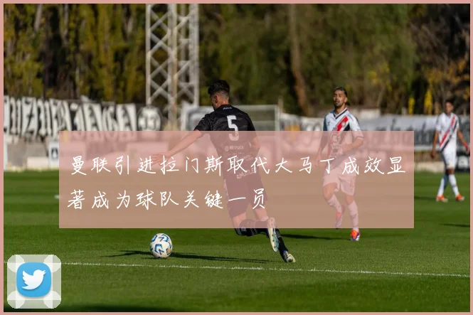 曼联引进拉门斯取代大马丁成效显著成为球队关键一员