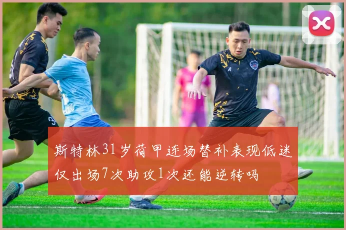 斯特林31岁荷甲连场替补表现低迷仅出场7次助攻1次还能逆转吗