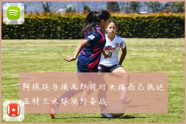 阿根廷与埃及即将对决梅西已抵达亚特兰大球场外备战