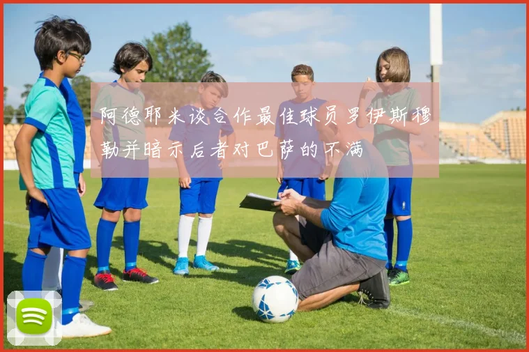 阿德耶米谈合作最佳球员罗伊斯穆勒并暗示后者对巴萨的不满
