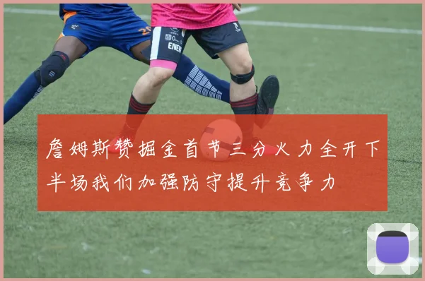 詹姆斯赞掘金首节三分火力全开下半场我们加强防守提升竞争力