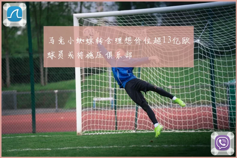 马竞小蜘蛛转会理想价位超13亿欧球员或将施压俱乐部